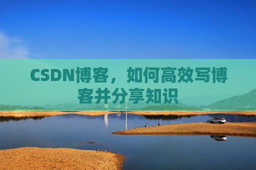 CSDN博客，如何高效写博客并分享知识